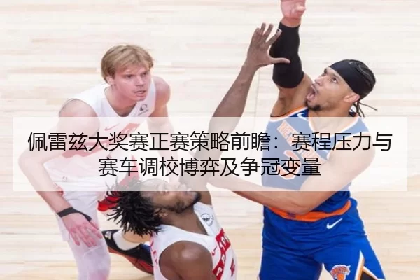 佩雷兹大奖赛正赛策略前瞻：赛程压力与赛车调校博弈及争冠变量