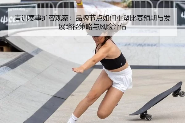 青训赛事扩容观察：品牌节点如何重塑比赛预期与发展路径策略与风险评估